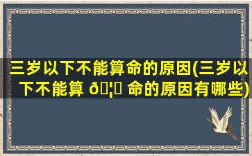 三岁以下不能算命的原因(三岁以下不能算 🦅 命的原因有哪些)